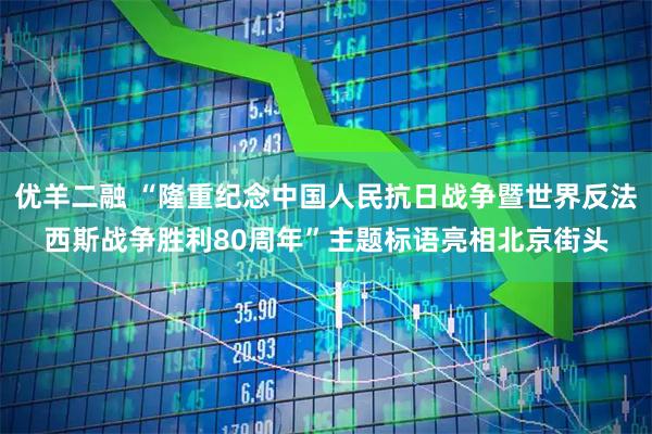 优羊二融 “隆重纪念中国人民抗日战争暨世界反法西斯战争胜利80周年”主题标语亮相北京街头