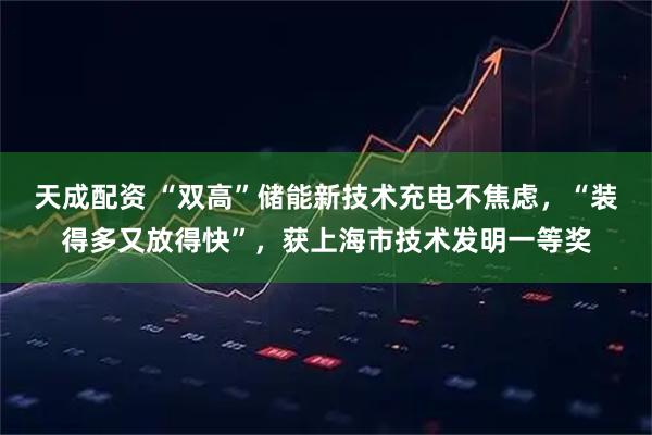 天成配资 “双高”储能新技术充电不焦虑，“装得多又放得快”，获上海市技术发明一等奖
