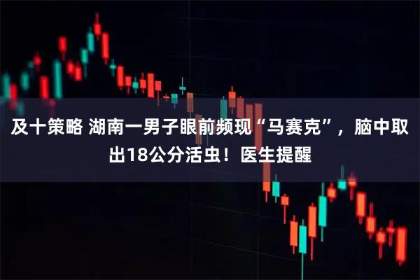 及十策略 湖南一男子眼前频现“马赛克”，脑中取出18公分活虫！医生提醒