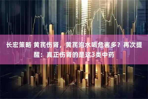 长宏策略 黄芪伤肾，黄芪泡水喝危害多？再次提醒：真正伤肾的是这3类中药
