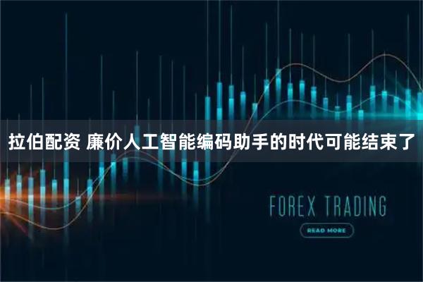 拉伯配资 廉价人工智能编码助手的时代可能结束了