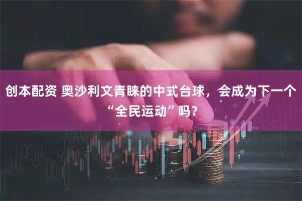 创本配资 奥沙利文青睐的中式台球，会成为下一个“全民运动”吗？