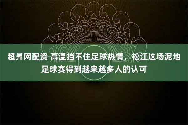 超昇网配资 高温挡不住足球热情，松江这场泥地足球赛得到越来越多人的认可
