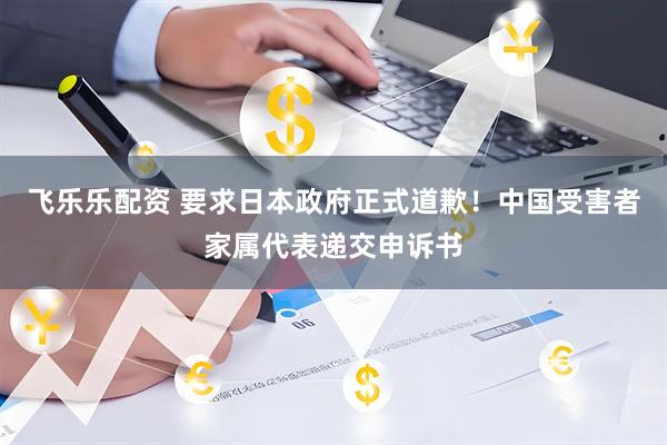 飞乐乐配资 要求日本政府正式道歉！中国受害者家属代表递交申诉书