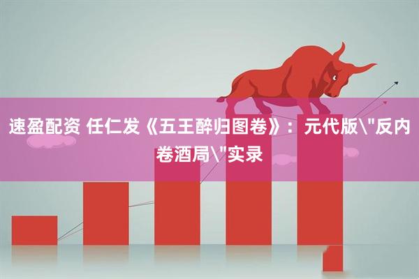 速盈配资 任仁发《五王醉归图卷》：元代版＂反内卷酒局＂实录