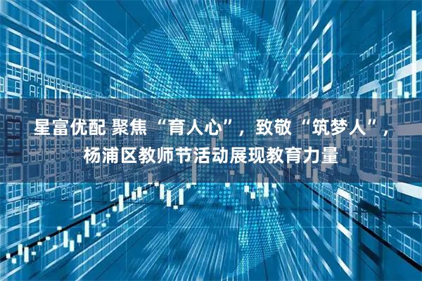 星富优配 聚焦 “育人心”，致敬 “筑梦人”，杨浦区教师节活动展现教育力量