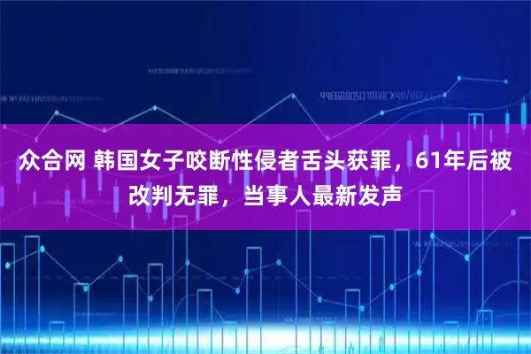 众合网 韩国女子咬断性侵者舌头获罪，61年后被改判无罪，当事人最新发声