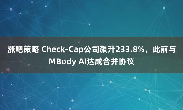 涨吧策略 Check-Cap公司飙升233.8%，此前与MBody AI达成合并协议