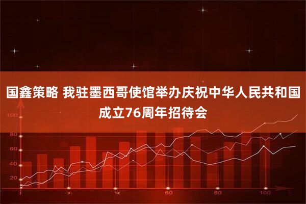 国鑫策略 我驻墨西哥使馆举办庆祝中华人民共和国成立76周年招待会