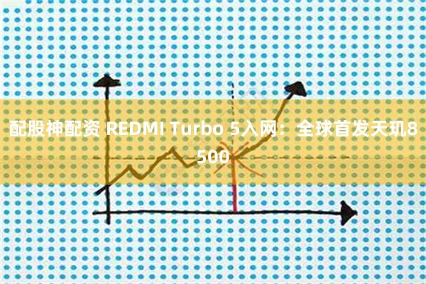 配股神配资 REDMI Turbo 5入网：全球首发天玑8500