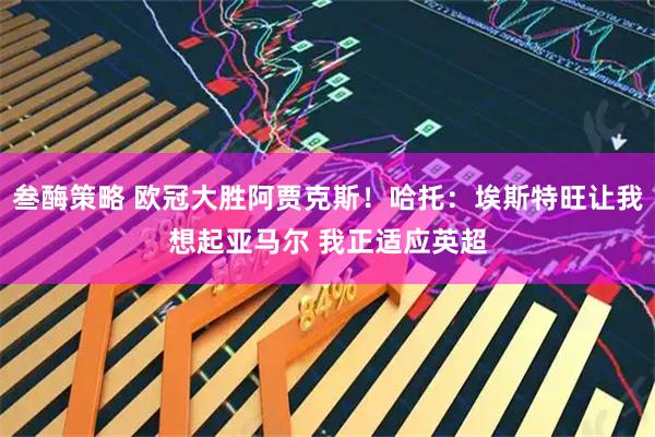 叁酶策略 欧冠大胜阿贾克斯！哈托：埃斯特旺让我想起亚马尔 我正适应英超
