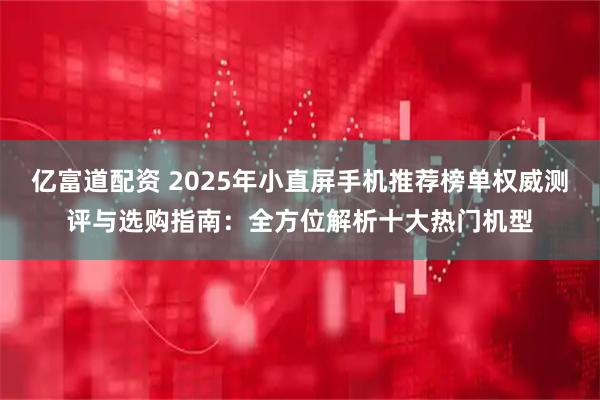 亿富道配资 2025年小直屏手机推荐榜单权威测评与选购指南：全方位解析十大热门机型