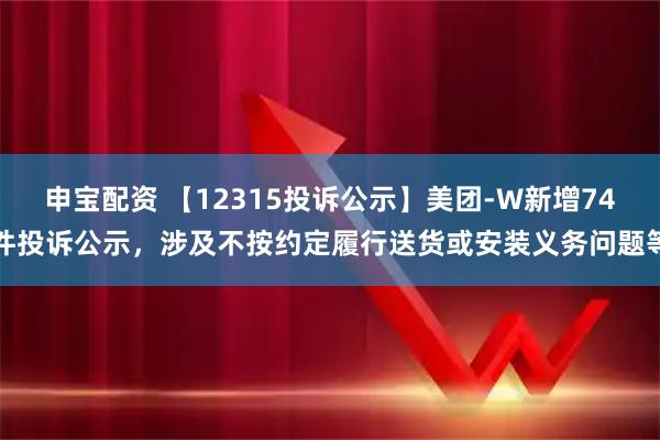申宝配资 【12315投诉公示】美团-W新增74件投诉公示，涉及不按约定履行送货或安装义务问题等