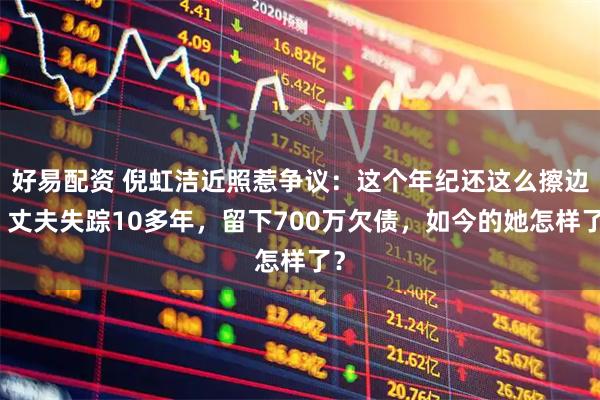 好易配资 倪虹洁近照惹争议：这个年纪还这么擦边！丈夫失踪10多年，留下700万欠债，如今的她怎样了？