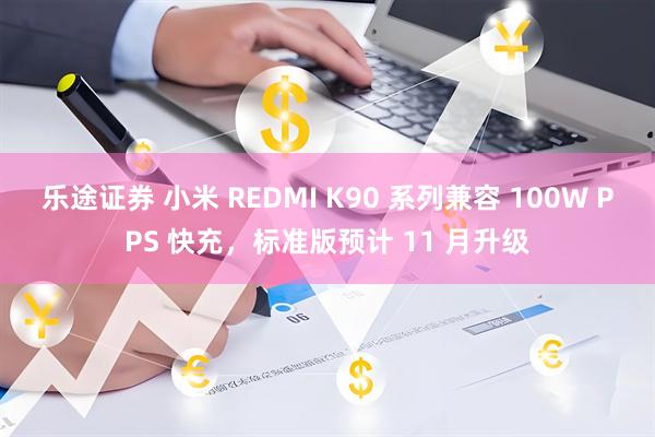 乐途证券 小米 REDMI K90 系列兼容 100W PPS 快充,标准版预计 11 月升级