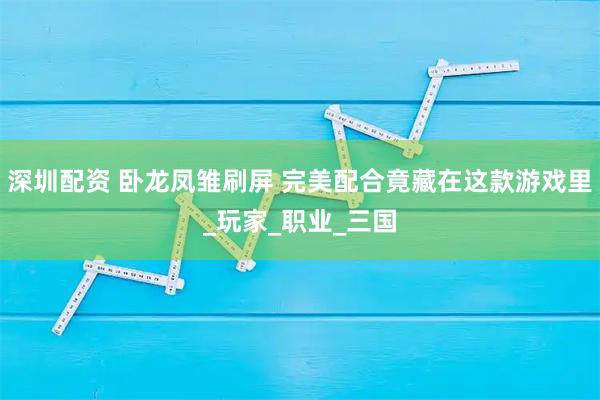 深圳配资 卧龙凤雏刷屏 完美配合竟藏在这款游戏里_玩家_职业_三国
