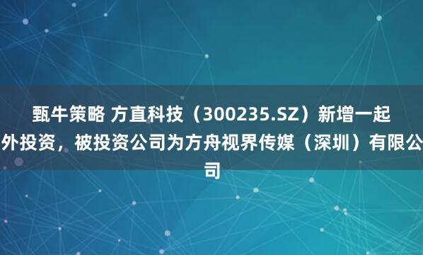 甄牛策略 方直科技（300235.SZ）新增一起对外投资，被投资公司为方舟视界传媒（深圳）有限公司