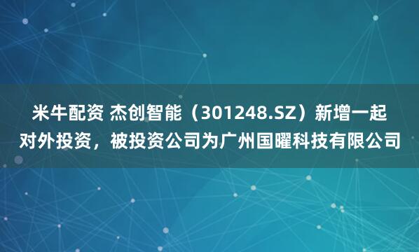 米牛配资 杰创智能(301248.SZ)新增一起对外投资,被投资公司为广州国曜科技有限公司