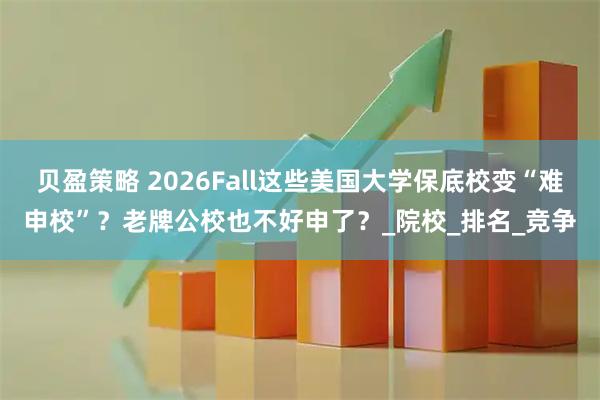 贝盈策略 2026Fall这些美国大学保底校变“难申校”?老牌公校也不好申了?_院校_排名_竞争