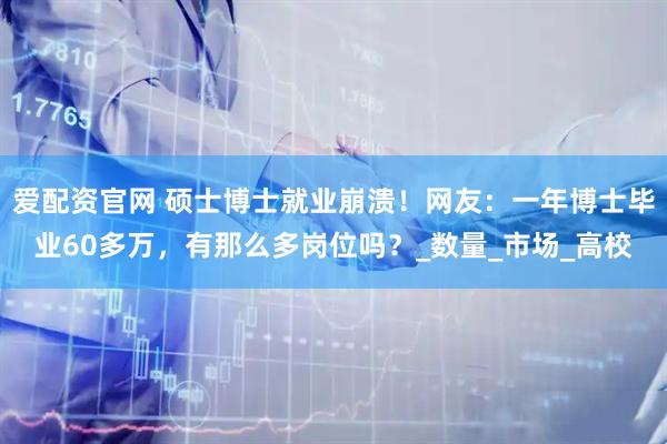 爱配资官网 硕士博士就业崩溃！网友：一年博士毕业60多万，有那么多岗位吗？_数量_市场_高校