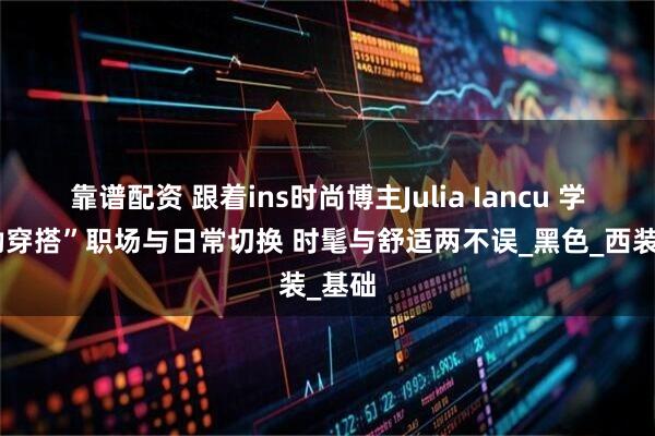 靠谱配资 跟着ins时尚博主Julia Iancu 学“通勤穿搭”职场与日常切换 时髦与舒适两不误_黑色_西装_基础