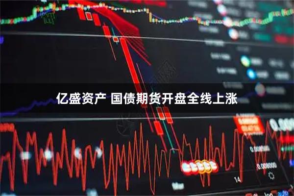 亿盛资产 国债期货开盘全线上涨