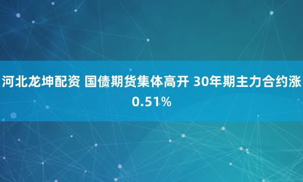 河北龙坤配资 国债期货集体高开 30年期主力合约涨0.51%