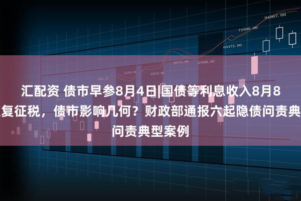 汇配资 债市早参8月4日|国债等利息收入8月8日起恢复征税，债市影响几何？财政部通报六起隐债问责典型案例