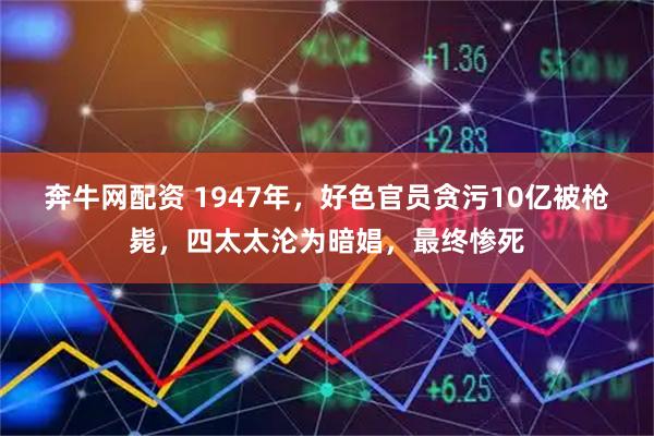 奔牛网配资 1947年，好色官员贪污10亿被枪毙，四太太沦为暗娼，最终惨死