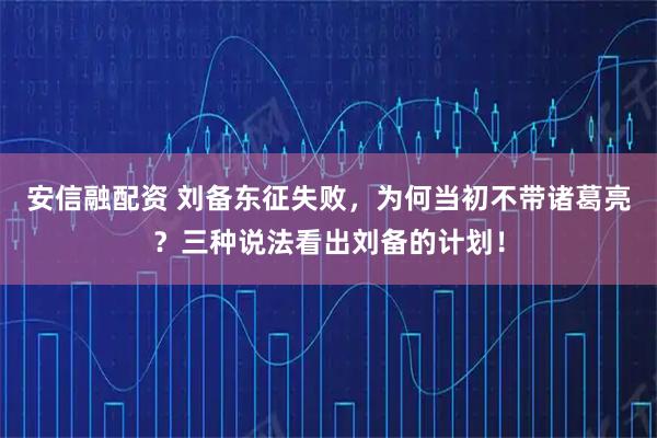 安信融配资 刘备东征失败，为何当初不带诸葛亮？三种说法看出刘备的计划！