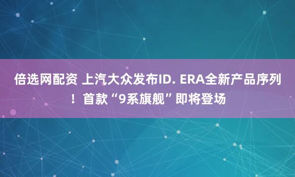 倍选网配资 上汽大众发布ID. ERA全新产品序列!首款“9系旗舰”即将登场