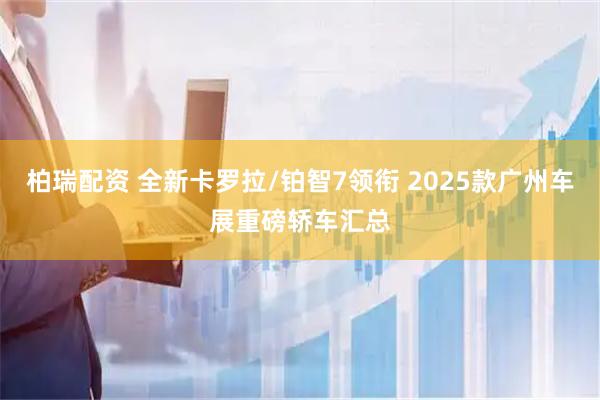 柏瑞配资 全新卡罗拉/铂智7领衔 2025款广州车展重磅轿车汇总