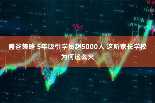 盛谷策略 5年吸引学员超5000人 这所家长学校为何这么火