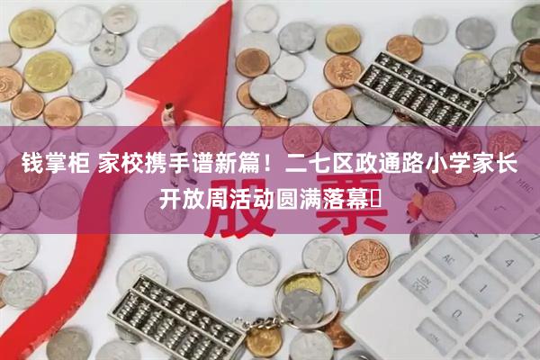 钱掌柜 家校携手谱新篇！二七区政通路小学家长开放周活动圆满落幕​