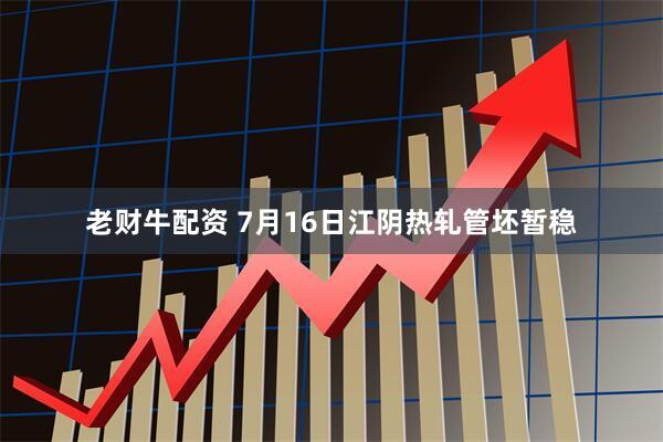 老财牛配资 7月16日江阴热轧管坯暂稳