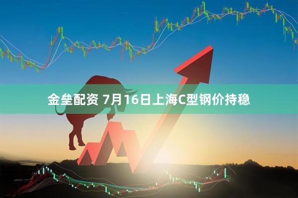 金垒配资 7月16日上海C型钢价持稳