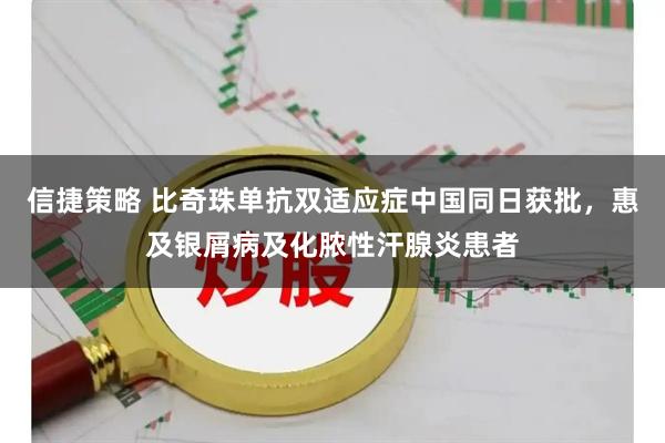 信捷策略 比奇珠单抗双适应症中国同日获批，惠及银屑病及化脓性汗腺炎患者