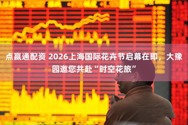 点赢通配资 2026上海国际花卉节启幕在即，大豫园邀您共赴“时空花旅”
