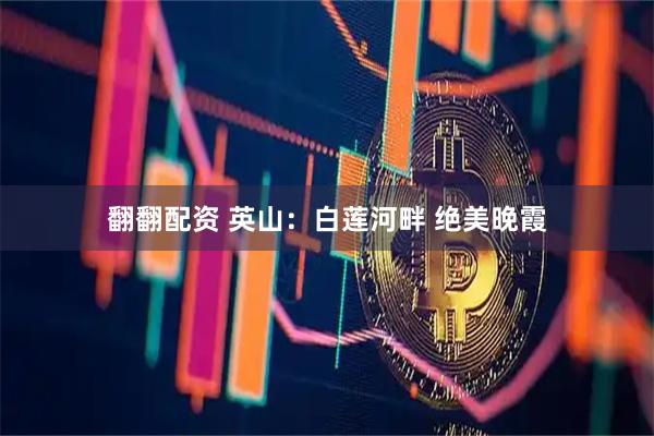 翻翻配资 英山：白莲河畔 绝美晚霞