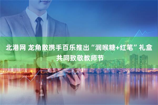 北港网 龙角散携手百乐推出“润喉糖+红笔”礼盒 共同致敬教师节