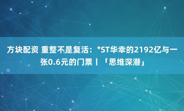 方块配资 重整不是复活：*ST华幸的2192亿与一张0.6元的门票丨「思维深潜」