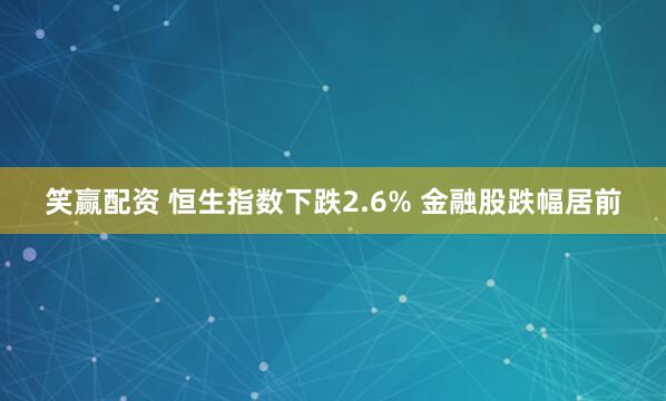 笑赢配资 恒生指数下跌2.6% 金融股跌幅居前